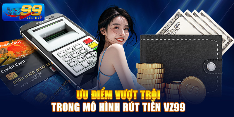 Ưu điểm vượt trội trong mô hình rút tiền Vz99